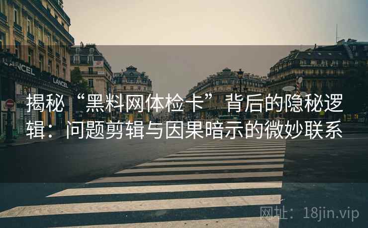 揭秘“黑料网体检卡”背后的隐秘逻辑:问题剪辑与因果暗示的微妙联系 揭秘“黑料网体检卡”背后的隐秘逻辑:问题剪辑与因果暗示的微妙联系