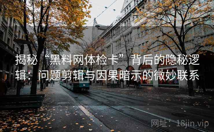 揭秘“黑料网体检卡”背后的隐秘逻辑:问题剪辑与因果暗示的微妙联系 揭秘“黑料网体检卡”背后的隐秘逻辑:问题剪辑与因果暗示的微妙联系