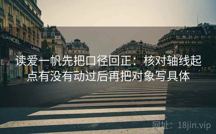 读爱一帆先把口径回正:核对轴线起点有没有动过后再把对象写具体 读爱一帆先把口径回正:核对轴线起点有没有动过后再把对象写具体