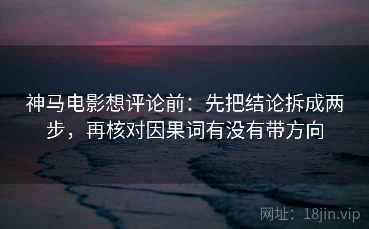 神马电影想评论前:先把结论拆成两步,再核对因果词有没有带方向 神马电影想评论前:先把结论拆成两步,再核对因果词有没有带方向