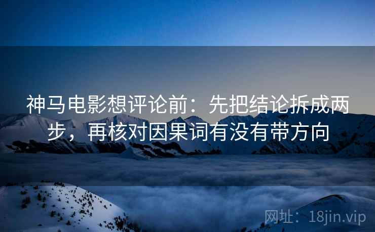 神马电影想评论前:先把结论拆成两步,再核对因果词有没有带方向 神马电影想评论前:先把结论拆成两步,再核对因果词有没有带方向