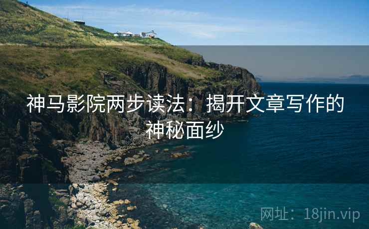 神马影院两步读法:揭开文章写作的神秘面纱 神马影院两步读法:揭开文章写作的神秘面纱
