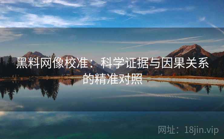 黑料网像校准:科学证据与因果关系的精准对照 黑料网像校准:科学证据与因果关系的精准对照