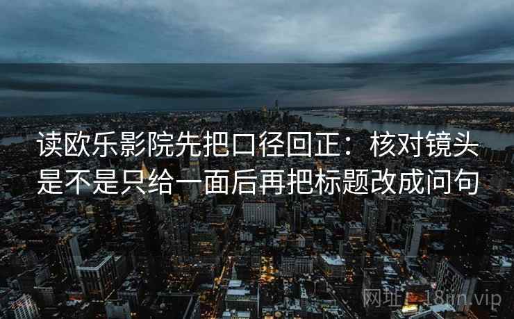 读欧乐影院先把口径回正:核对镜头是不是只给一面后再把标题改成问句 读欧乐影院先把口径回正:核对镜头是不是只给一面后再把标题改成问句