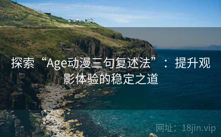 探索“Age动漫三句复述法”:提升观影体验的稳定之道 探索“Age动漫三句复述法”:提升观影体验的稳定之道