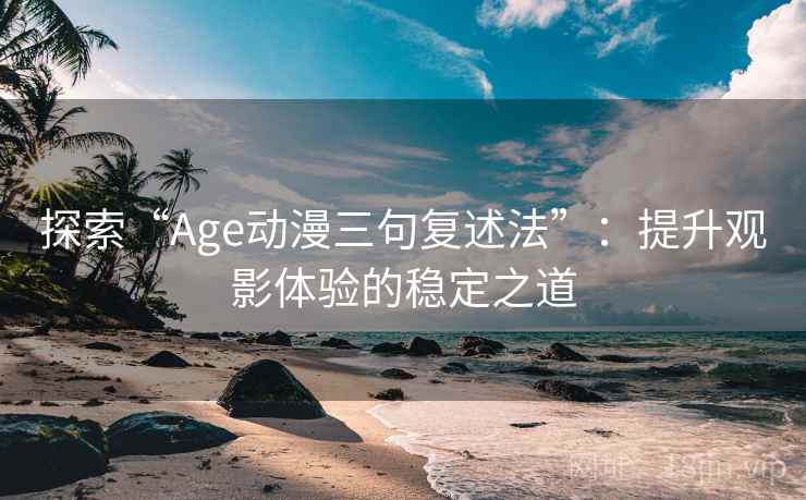 探索“Age动漫三句复述法”:提升观影体验的稳定之道 探索“Age动漫三句复述法”:提升观影体验的稳定之道