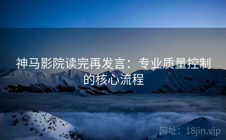 神马影院读完再发言:专业质量控制的核心流程 神马影院读完再发言:专业质量控制的核心流程