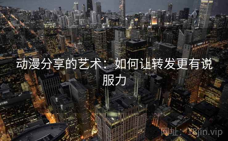 动漫分享的艺术:如何让转发更有说服力 动漫分享的艺术:如何让转发更有说服力