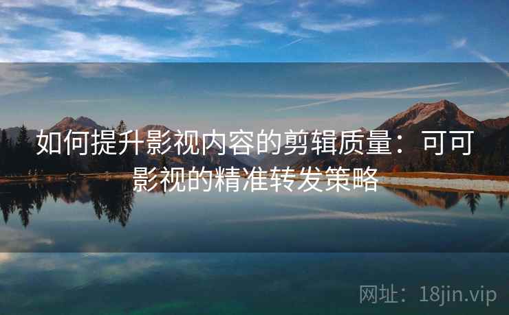 如何提升影视内容的剪辑质量:可可影视的精准转发策略 如何提升影视内容的剪辑质量:可可影视的精准转发策略