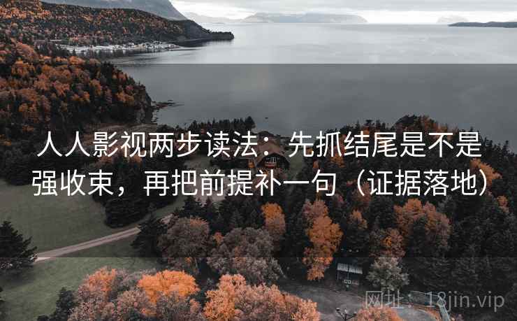 人人影视两步读法：先抓结尾是不是强收束，再把前提补一句（证据落地）