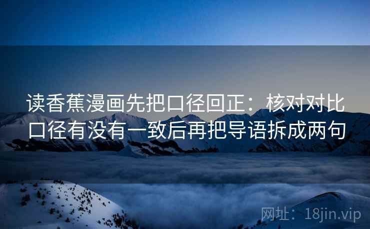 读香蕉漫画先把口径回正:核对对比口径有没有一致后再把导语拆成两句 读香蕉漫画先把口径回正:核对对比口径有没有一致后再把导语拆成两句