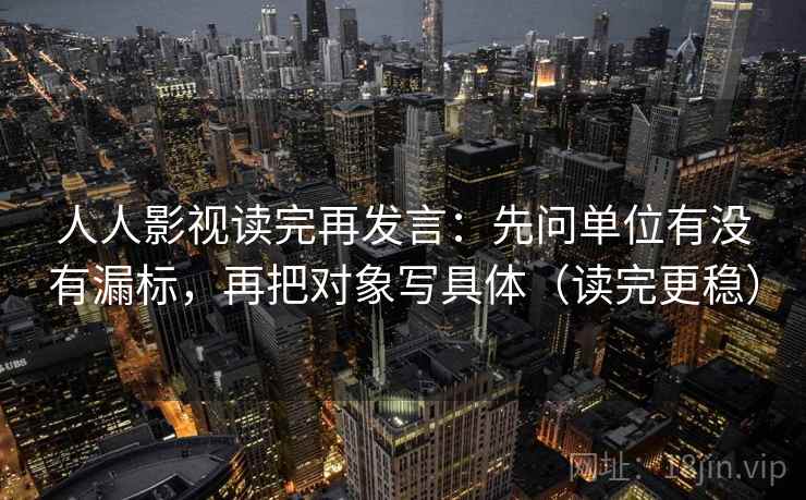人人影视读完再发言:先问单位有没有漏标,再把对象写具体(读完更稳) 人人影视读完再发言:先问单位有没有漏标,再把对象写具体(读完更稳)