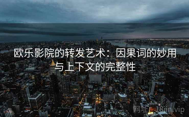 欧乐影院的转发艺术:因果词的妙用与上下文的完整性 欧乐影院的转发艺术:因果词的妙用与上下文的完整性