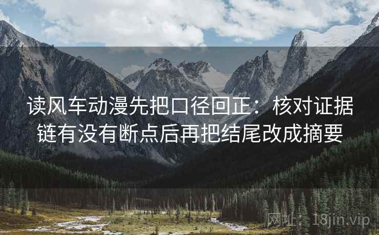 读风车动漫先把口径回正:核对证据链有没有断点后再把结尾改成摘要 读风车动漫先把口径回正:核对证据链有没有断点后再把结尾改成摘要