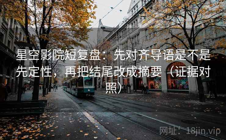 星空影院短复盘:先对齐导语是不是先定性,再把结尾改成摘要(证据对照) 星空影院短复盘:先对齐导语是不是先定性,再把结尾改成摘要(证据对照)