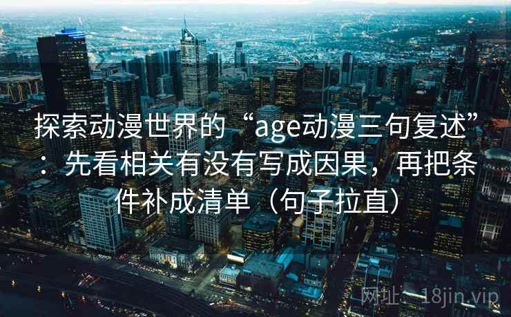 探索动漫世界的“age动漫三句复述”:先看相关有没有写成因果,再把条件补成清单(句子拉直) 探索动漫世界的“age动漫三句复述”:先看相关有没有写成因果,再把条件补成清单(句子拉直)