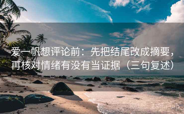 爱一帆想评论前:先把结尾改成摘要,再核对情绪有没有当证据(三句复述) 爱一帆想评论前:先把结尾改成摘要,再核对情绪有没有当证据(三句复述)