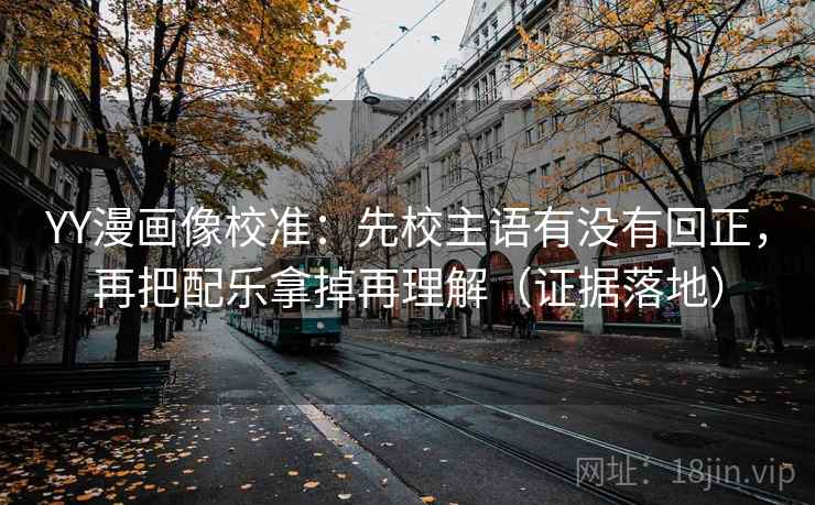 YY漫画像校准:先校主语有没有回正,再把配乐拿掉再理解(证据落地) YY漫画像校准:先校主语有没有回正,再把配乐拿掉再理解(证据落地)