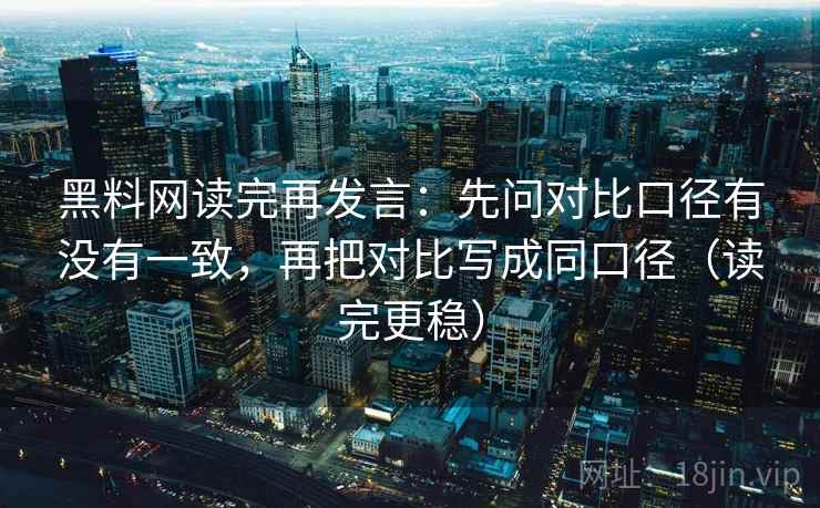 黑料网读完再发言:先问对比口径有没有一致,再把对比写成同口径(读完更稳) 黑料网读完再发言:先问对比口径有没有一致,再把对比写成同口径(读完更稳)