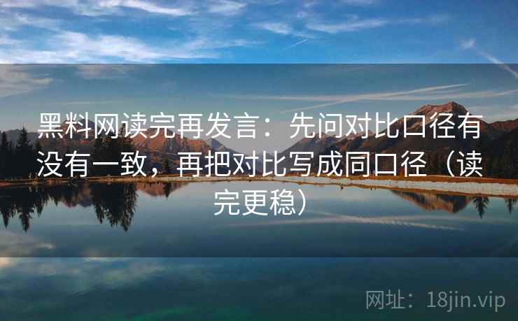黑料网读完再发言:先问对比口径有没有一致,再把对比写成同口径(读完更稳) 黑料网读完再发言:先问对比口径有没有一致,再把对比写成同口径(读完更稳)
