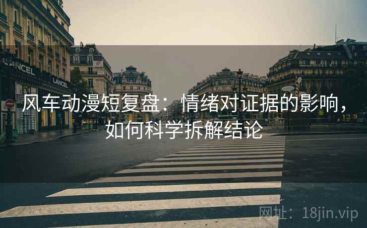 风车动漫短复盘:情绪对证据的影响,如何科学拆解结论 风车动漫短复盘:情绪对证据的影响,如何科学拆解结论