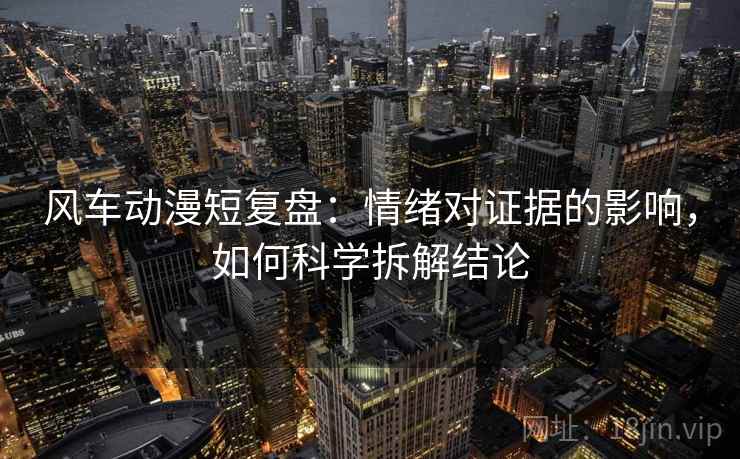 风车动漫短复盘:情绪对证据的影响,如何科学拆解结论 风车动漫短复盘:情绪对证据的影响,如何科学拆解结论