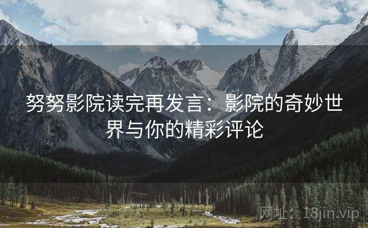 努努影院读完再发言:影院的奇妙世界与你的精彩评论 努努影院读完再发言:影院的奇妙世界与你的精彩评论