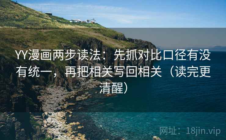 YY漫画两步读法:先抓对比口径有没有统一,再把相关写回相关(读完更清醒) YY漫画两步读法:先抓对比口径有没有统一,再把相关写回相关(读完更清醒)