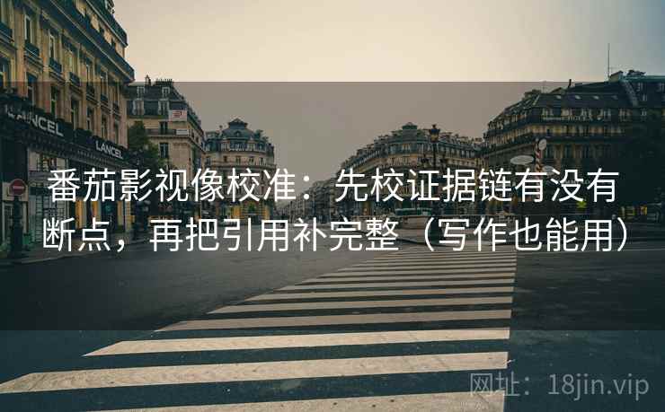 番茄影视像校准：先校证据链有没有断点，再把引用补完整（写作也能用）