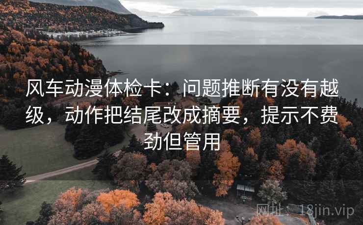 风车动漫体检卡:问题推断有没有越级,动作把结尾改成摘要,提示不费劲但管用 风车动漫体检卡:问题推断有没有越级,动作把结尾改成摘要,提示不费劲但管用