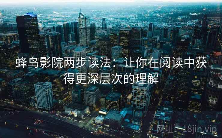 蜂鸟影院两步读法:让你在阅读中获得更深层次的理解 蜂鸟影院两步读法:让你在阅读中获得更深层次的理解