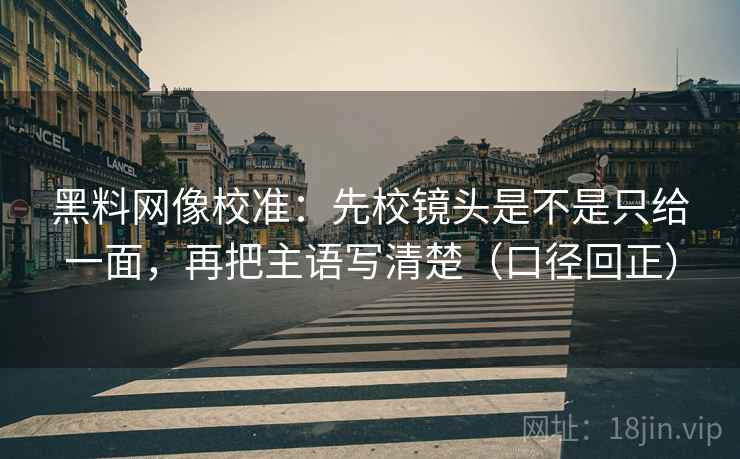 黑料网像校准:先校镜头是不是只给一面,再把主语写清楚(口径回正) 黑料网像校准:先校镜头是不是只给一面,再把主语写清楚(口径回正)