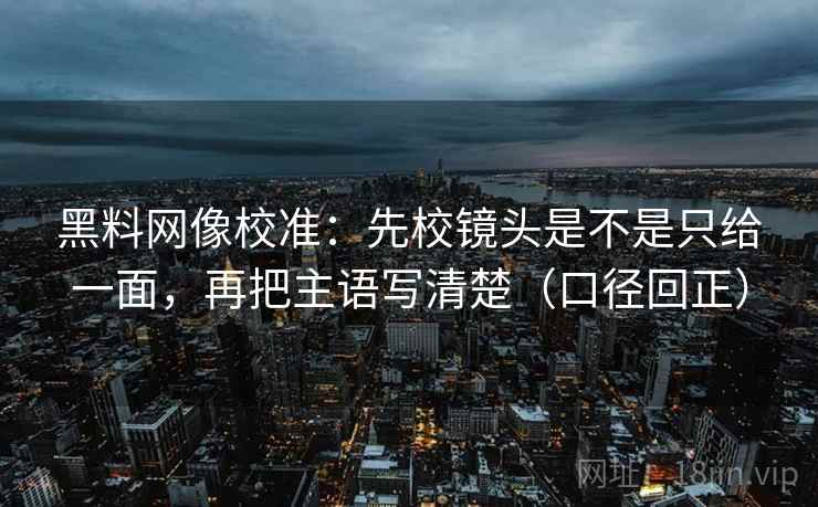 黑料网像校准:先校镜头是不是只给一面,再把主语写清楚(口径回正) 黑料网像校准:先校镜头是不是只给一面,再把主语写清楚(口径回正)