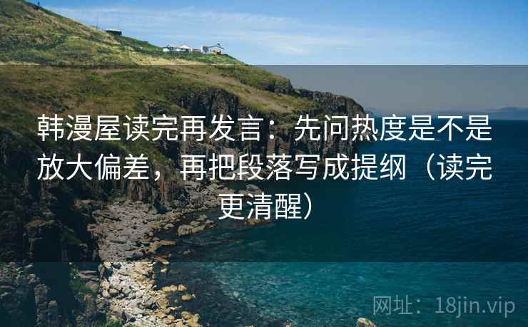 韩漫屋读完再发言:先问热度是不是放大偏差,再把段落写成提纲(读完更清醒) 韩漫屋读完再发言:先问热度是不是放大偏差,再把段落写成提纲(读完更清醒)