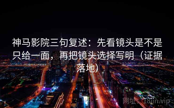神马影院三句复述:先看镜头是不是只给一面,再把镜头选择写明(证据落地) 神马影院三句复述:先看镜头是不是只给一面,再把镜头选择写明(证据落地)