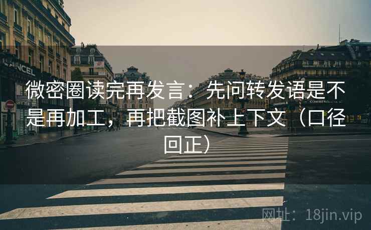 微密圈读完再发言:先问转发语是不是再加工,再把截图补上下文(口径回正) 微密圈读完再发言:先问转发语是不是再加工,再把截图补上下文(口径回正)