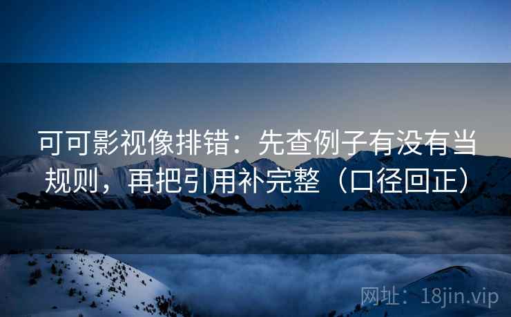 可可影视像排错:先查例子有没有当规则,再把引用补完整(口径回正) 可可影视像排错:先查例子有没有当规则,再把引用补完整(口径回正)