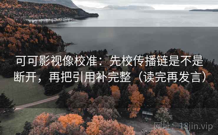 可可影视像校准:先校传播链是不是断开,再把引用补完整(读完再发言) 可可影视像校准:先校传播链是不是断开,再把引用补完整(读完再发言)