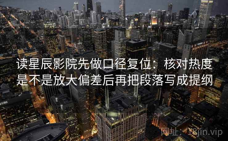 读星辰影院先做口径复位:核对热度是不是放大偏差后再把段落写成提纲 读星辰影院先做口径复位:核对热度是不是放大偏差后再把段落写成提纲