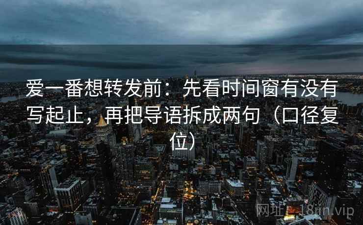 爱一番想转发前:先看时间窗有没有写起止,再把导语拆成两句(口径复位) 爱一番想转发前:先看时间窗有没有写起止,再把导语拆成两句(口径复位)