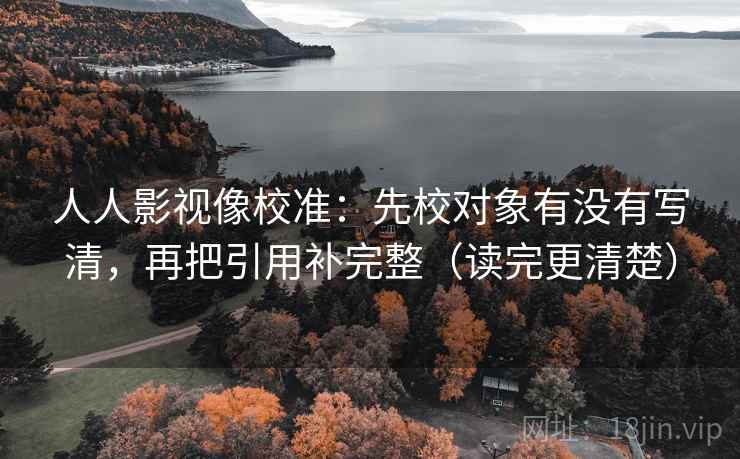 人人影视像校准:先校对象有没有写清,再把引用补完整(读完更清楚) 人人影视像校准:先校对象有没有写清,再把引用补完整(读完更清楚)