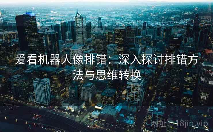 爱看机器人像排错:深入探讨排错方法与思维转换 爱看机器人像排错:深入探讨排错方法与思维转换