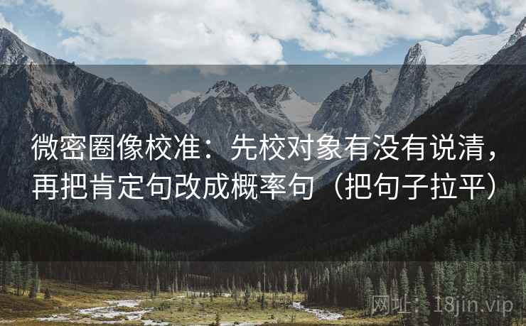 微密圈像校准:先校对象有没有说清,再把肯定句改成概率句(把句子拉平) 微密圈像校准:先校对象有没有说清,再把肯定句改成概率句(把句子拉平)