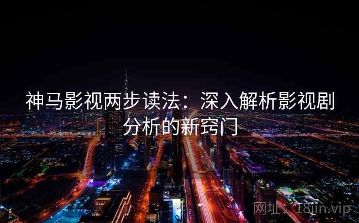 神马影视两步读法:深入解析影视剧分析的新窍门 神马影视两步读法:深入解析影视剧分析的新窍门