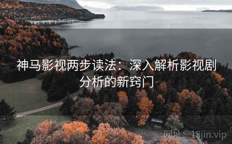 神马影视两步读法:深入解析影视剧分析的新窍门 神马影视两步读法:深入解析影视剧分析的新窍门