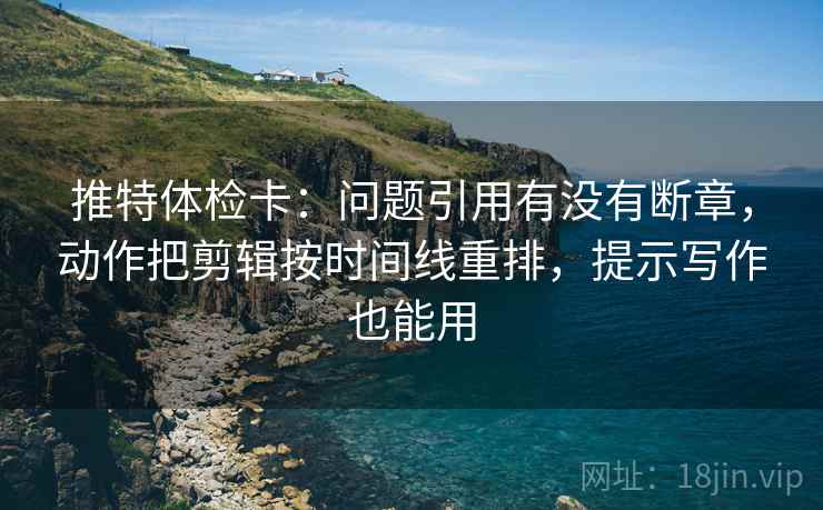 推特体检卡：问题引用有没有断章，动作把剪辑按时间线重排，提示写作也能用
