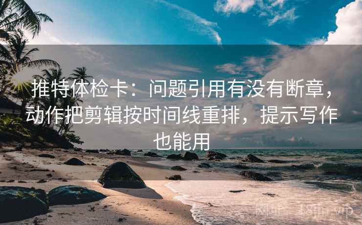 推特体检卡：问题引用有没有断章，动作把剪辑按时间线重排，提示写作也能用