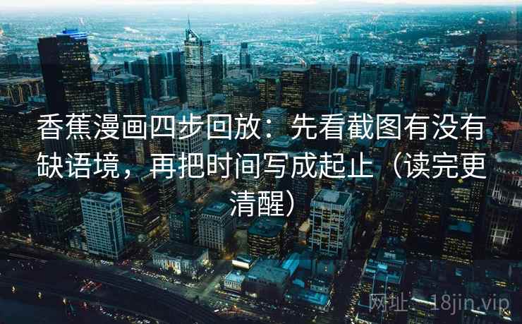 香蕉漫画四步回放:先看截图有没有缺语境,再把时间写成起止(读完更清醒) 香蕉漫画四步回放:先看截图有没有缺语境,再把时间写成起止(读完更清醒)