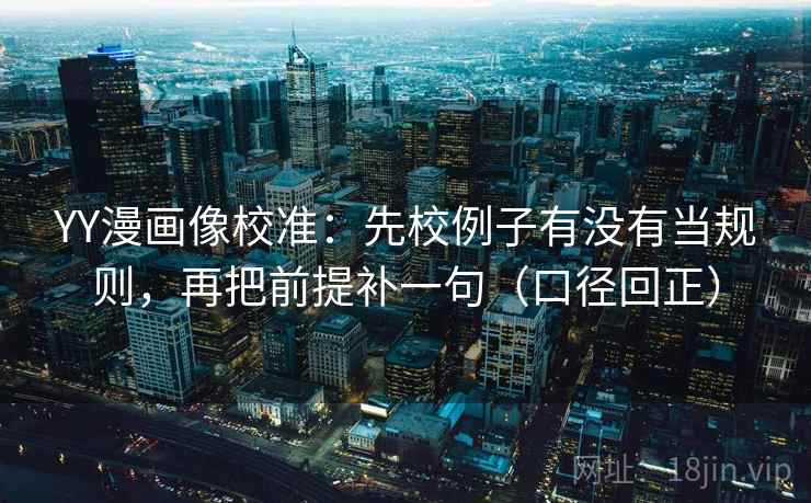 YY漫画像校准:先校例子有没有当规则,再把前提补一句(口径回正) YY漫画像校准:先校例子有没有当规则,再把前提补一句(口径回正)