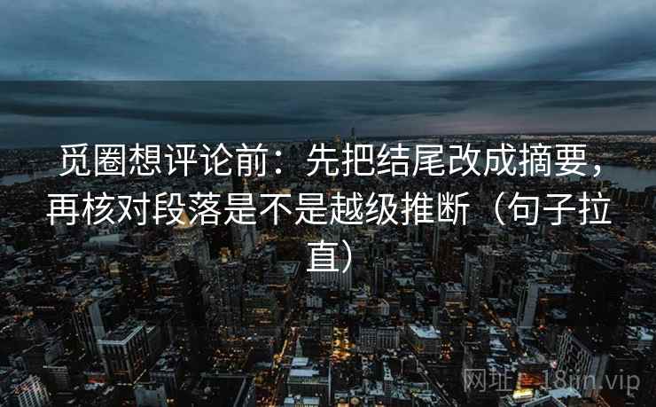 觅圈想评论前:先把结尾改成摘要,再核对段落是不是越级推断(句子拉直) 觅圈想评论前:先把结尾改成摘要,再核对段落是不是越级推断(句子拉直)